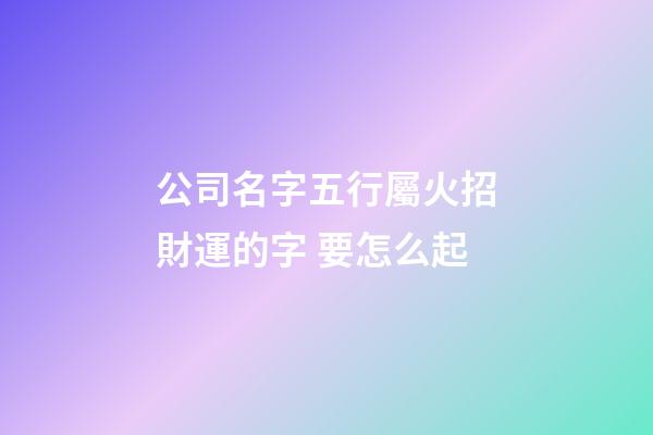 公司名字五行屬火招財運的字 要怎么起-第1張-公司起名-玄機派
